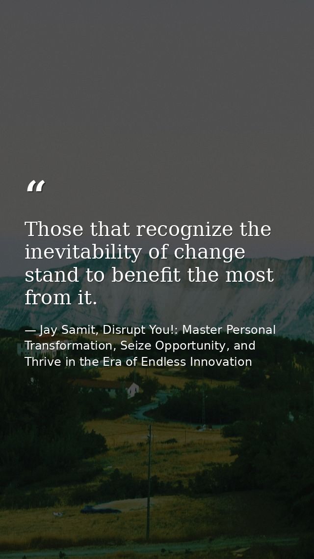 Those that recognize the inevitability of change stand to benefit the most from it. — Jay Samit, Disrupt You!: Master Personal Transformation, Seize Opportunity, and Thrive in the Era of Endless Innovation