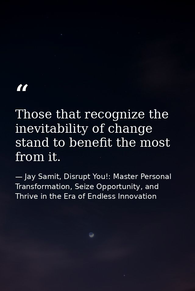 Those that recognize the inevitability of change stand to benefit the most from it. — Jay Samit, Disrupt You!: Master Personal Transformation, Seize Opportunity, and Thrive in the Era of Endless Innovation