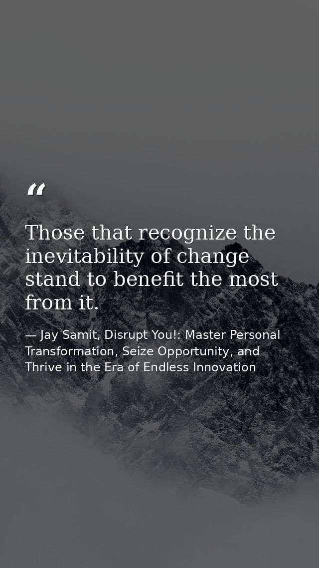 Those that recognize the inevitability of change stand to benefit the most from it. — Jay Samit, Disrupt You!: Master Personal Transformation, Seize Opportunity, and Thrive in the Era of Endless Innovation