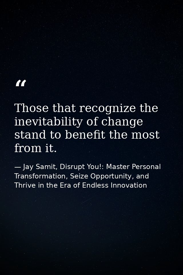 Those that recognize the inevitability of change stand to benefit the most from it. — Jay Samit, Disrupt You!: Master Personal Transformation, Seize Opportunity, and Thrive in the Era of Endless Innovation