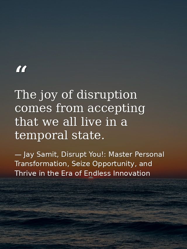 The joy of disruption comes from accepting that we all live in a temporal state. — Jay Samit, Disrupt You!: Master Personal Transformation, Seize Opportunity, and Thrive in the Era of Endless Innovation