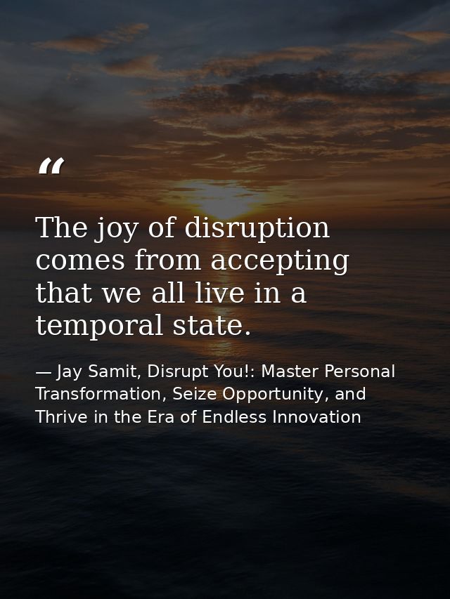 The joy of disruption comes from accepting that we all live in a temporal state. — Jay Samit, Disrupt You!: Master Personal Transformation, Seize Opportunity, and Thrive in the Era of Endless Innovation