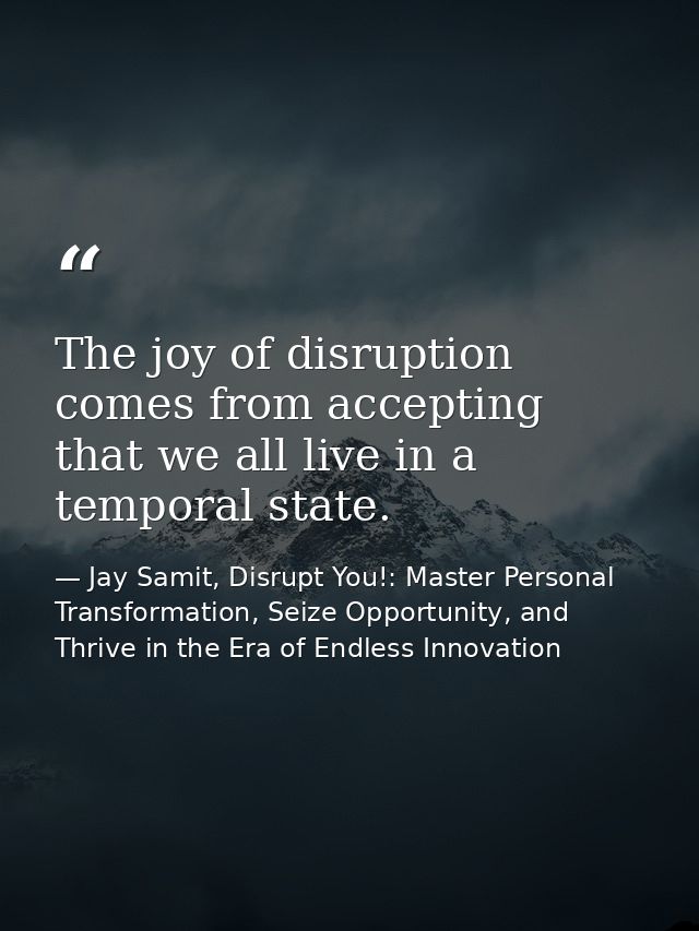 The joy of disruption comes from accepting that we all live in a temporal state. — Jay Samit, Disrupt You!: Master Personal Transformation, Seize Opportunity, and Thrive in the Era of Endless Innovation