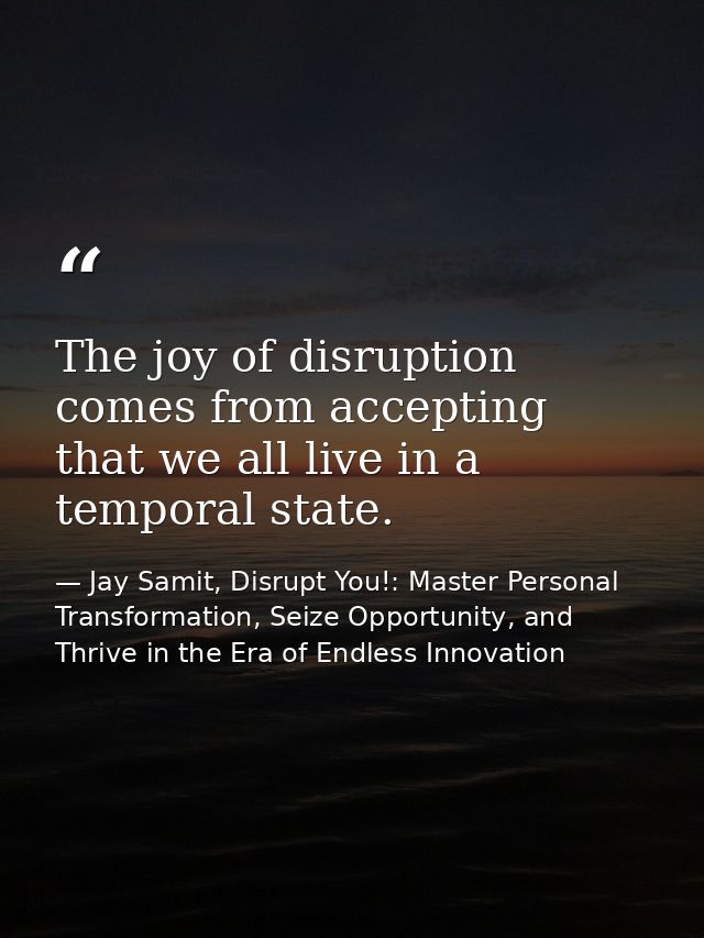The joy of disruption comes from accepting that we all live in a temporal state. — Jay Samit, Disrupt You!: Master Personal Transformation, Seize Opportunity, and Thrive in the Era of Endless Innovation