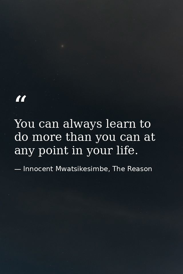 You can always learn to do more than you can at any point in your life. — Innocent Mwatsikesimbe, The Reason