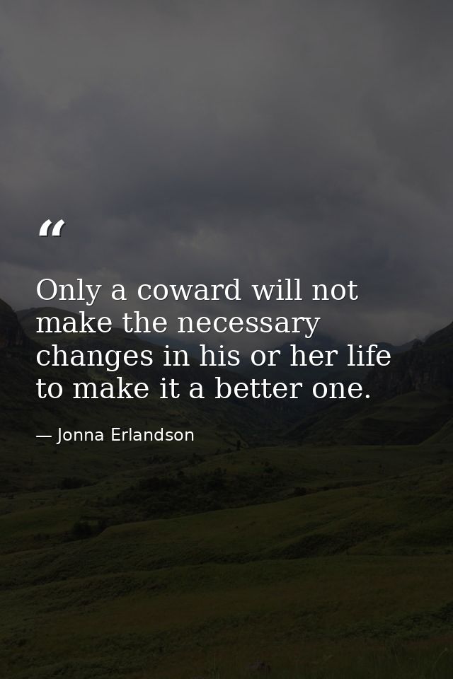 Only a coward will not make the necessary changes in his or her life to make it a better one. — Jonna Erlandson