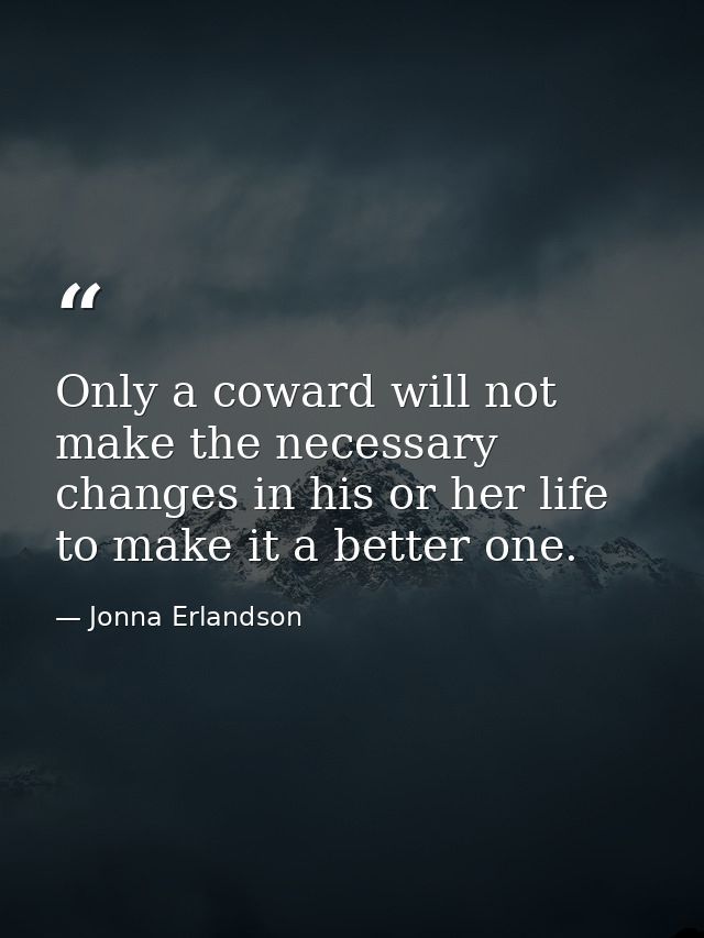 Only a coward will not make the necessary changes in his or her life to make it a better one. — Jonna Erlandson