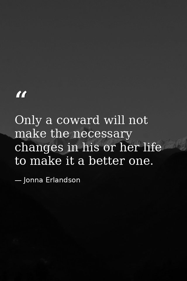 Only a coward will not make the necessary changes in his or her life to make it a better one. — Jonna Erlandson