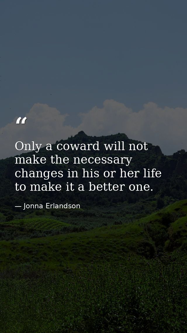 Only a coward will not make the necessary changes in his or her life to make it a better one. — Jonna Erlandson