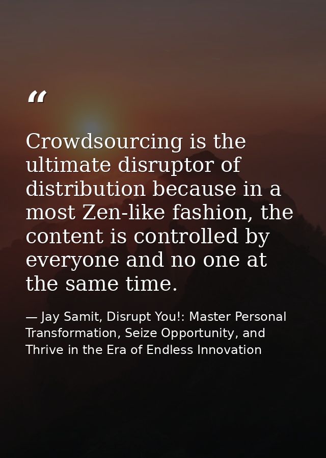 Crowdsourcing is the ultimate disruptor of distribution because in a most Zen-like fashion, the content is controlled by — Jay Samit, Disrupt You!: Master Personal Transformation, Seize Opportunity, and Thrive in the Era of Endless Innovation