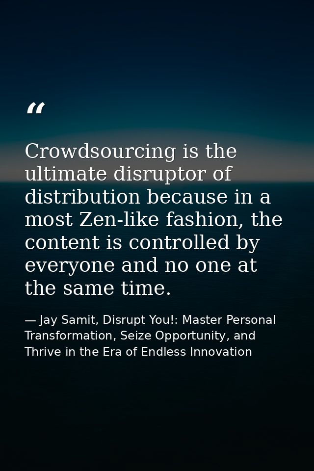 Crowdsourcing is the ultimate disruptor of distribution because in a most Zen-like fashion, the content is controlled by — Jay Samit, Disrupt You!: Master Personal Transformation, Seize Opportunity, and Thrive in the Era of Endless Innovation