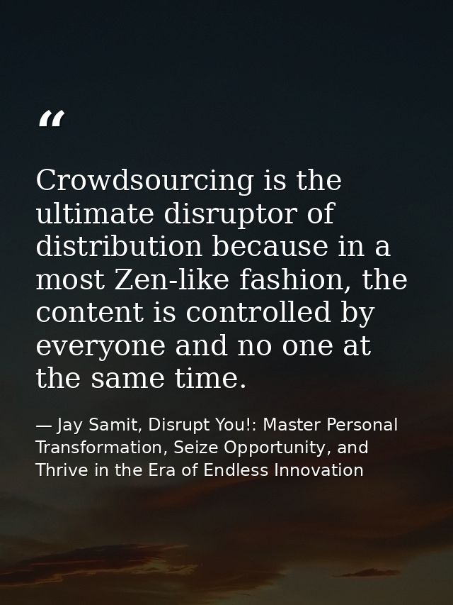 Crowdsourcing is the ultimate disruptor of distribution because in a most Zen-like fashion, the content is controlled by — Jay Samit, Disrupt You!: Master Personal Transformation, Seize Opportunity, and Thrive in the Era of Endless Innovation