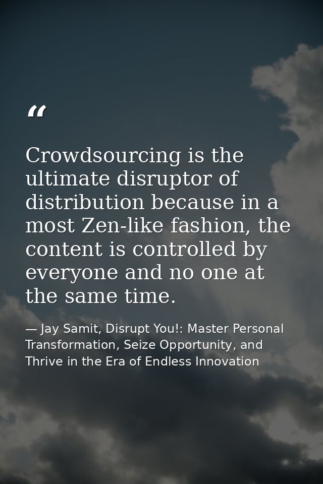 Crowdsourcing is the ultimate disruptor of distribution because in a most Zen-like fashion, the content is controlled by — Jay Samit, Disrupt You!: Master Personal Transformation, Seize Opportunity, and Thrive in the Era of Endless Innovation