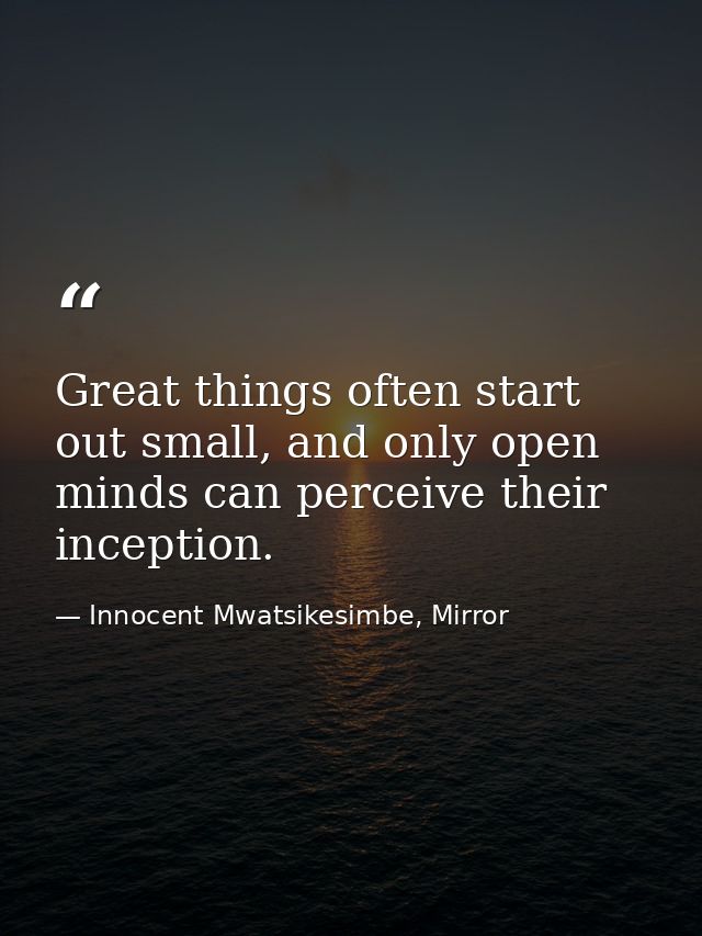 Great things often start out small, and only open minds can perceive their inception. — Innocent Mwatsikesimbe, Mirror