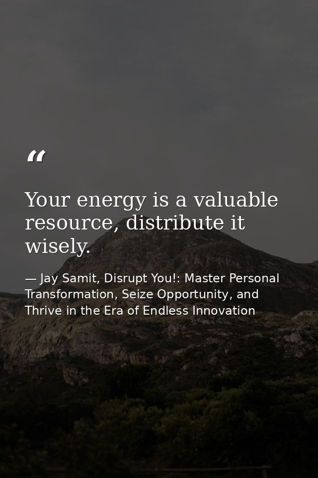 Your energy is a valuable resource, distribute it wisely. — Jay Samit, Disrupt You!: Master Personal Transformation, Seize Opportunity, and Thrive in the Era of Endless Innovation
