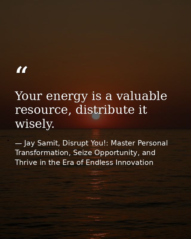Your energy is a valuable resource, distribute it wisely. — Jay Samit, Disrupt You!: Master Personal Transformation, Seize Opportunity, and Thrive in the Era of Endless Innovation