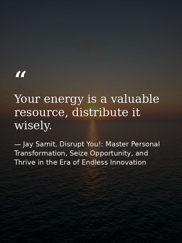 Your energy is a valuable resource, distribute it wisely. — Jay Samit, Disrupt You!: Master Personal Transformation, Seize Opportunity, and Thrive in the Era of Endless Innovation