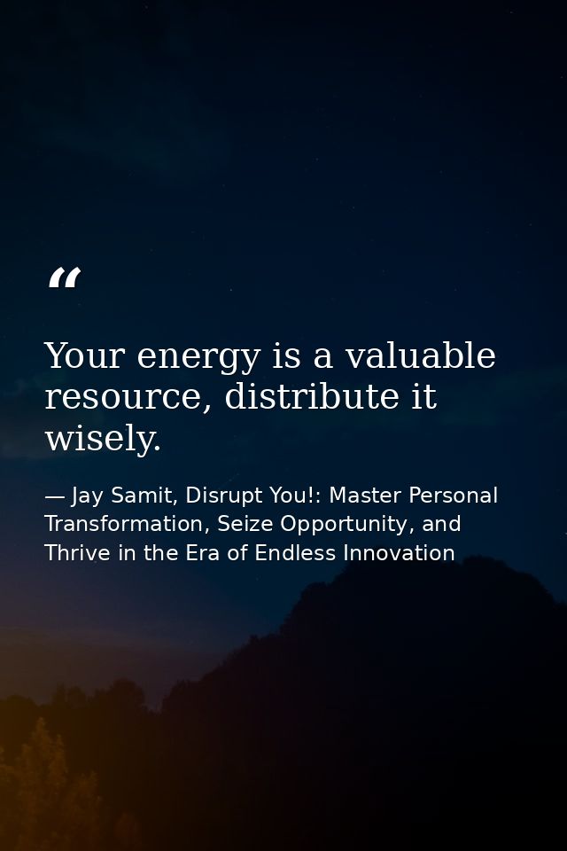 Your energy is a valuable resource, distribute it wisely. — Jay Samit, Disrupt You!: Master Personal Transformation, Seize Opportunity, and Thrive in the Era of Endless Innovation