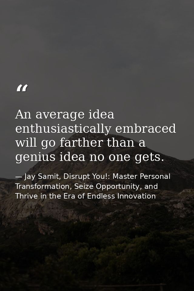 An average idea enthusiastically embraced will go farther than a genius idea no one gets. — Jay Samit, Disrupt You!: Master Personal Transformation, Seize Opportunity, and Thrive in the Era of Endless Innovation