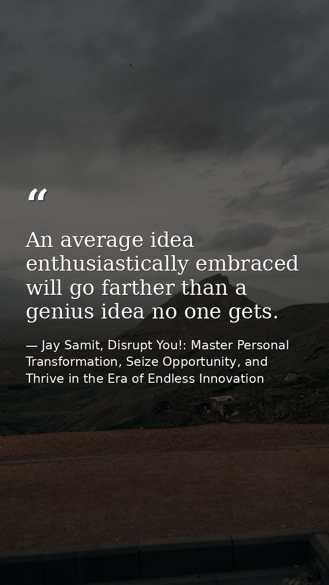 An average idea enthusiastically embraced will go farther than a genius idea no one gets. — Jay Samit, Disrupt You!: Master Personal Transformation, Seize Opportunity, and Thrive in the Era of Endless Innovation