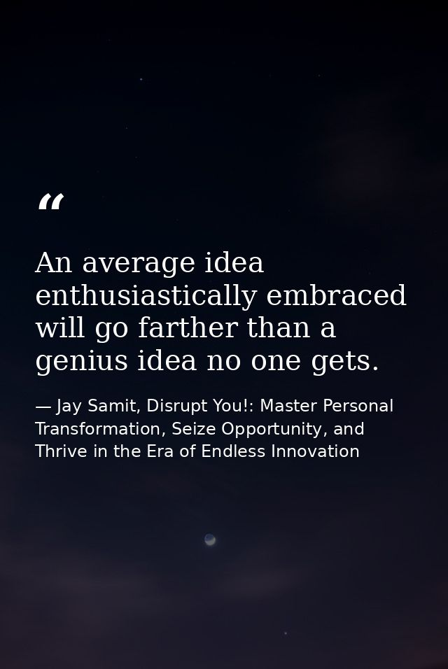 An average idea enthusiastically embraced will go farther than a genius idea no one gets. — Jay Samit, Disrupt You!: Master Personal Transformation, Seize Opportunity, and Thrive in the Era of Endless Innovation