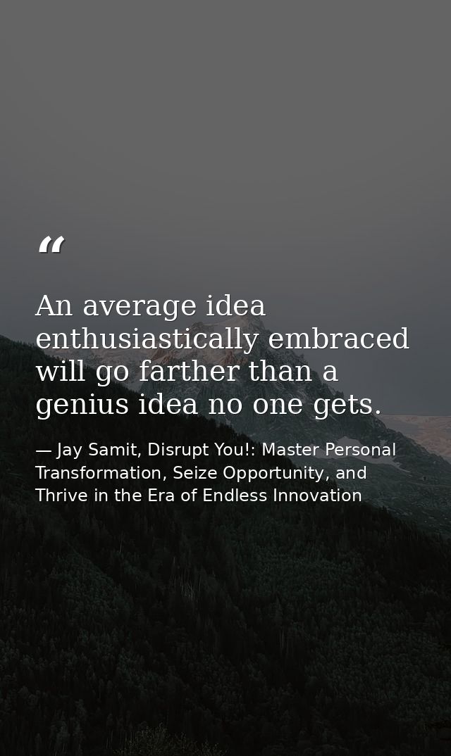 An average idea enthusiastically embraced will go farther than a genius idea no one gets. — Jay Samit, Disrupt You!: Master Personal Transformation, Seize Opportunity, and Thrive in the Era of Endless Innovation