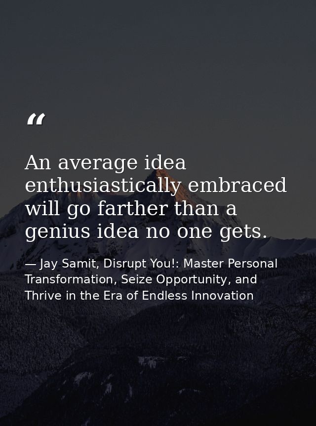 An average idea enthusiastically embraced will go farther than a genius idea no one gets. — Jay Samit, Disrupt You!: Master Personal Transformation, Seize Opportunity, and Thrive in the Era of Endless Innovation