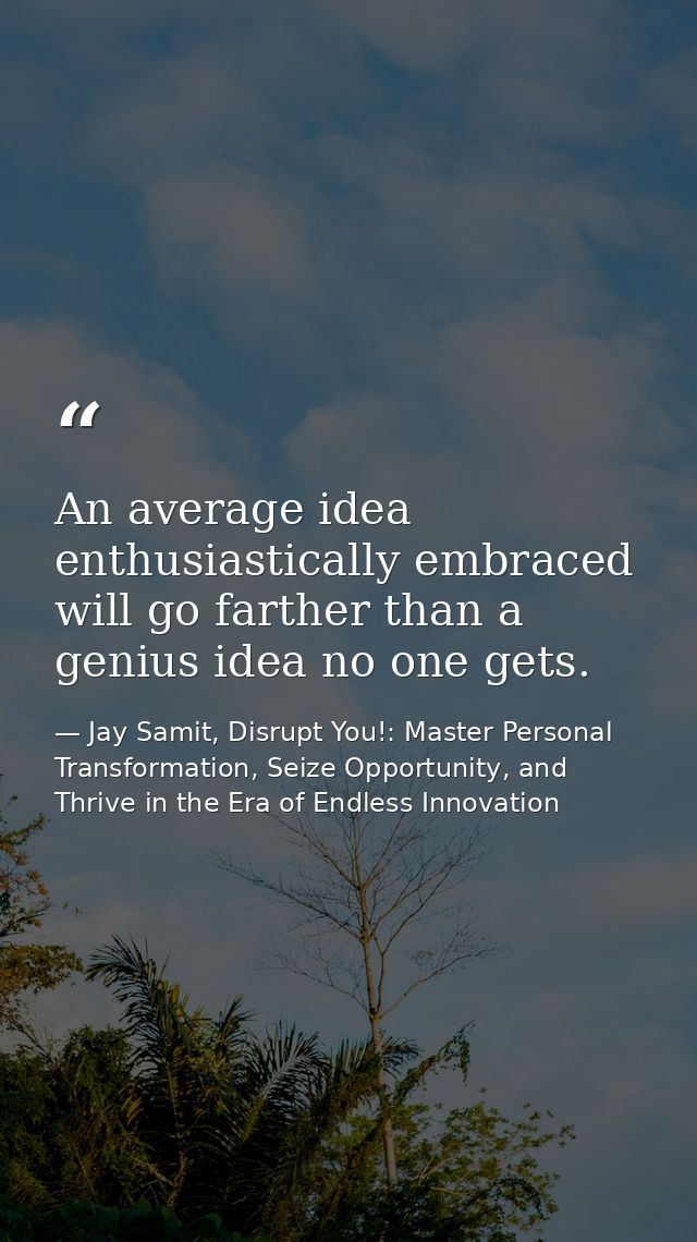 An average idea enthusiastically embraced will go farther than a genius idea no one gets. — Jay Samit, Disrupt You!: Master Personal Transformation, Seize Opportunity, and Thrive in the Era of Endless Innovation