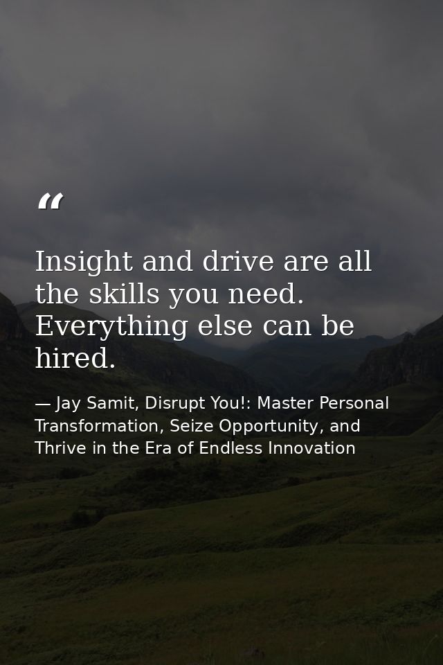 Insight and drive are all the skills you need. Everything else can be hired. — Jay Samit, Disrupt You!: Master Personal Transformation, Seize Opportunity, and Thrive in the Era of Endless Innovation