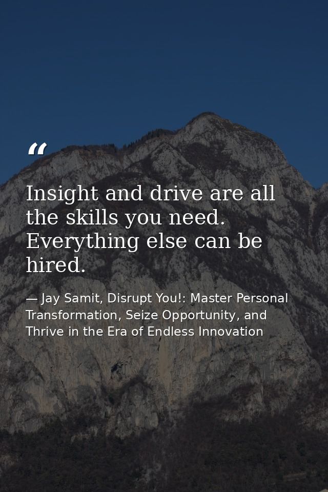 Insight and drive are all the skills you need. Everything else can be hired. — Jay Samit, Disrupt You!: Master Personal Transformation, Seize Opportunity, and Thrive in the Era of Endless Innovation