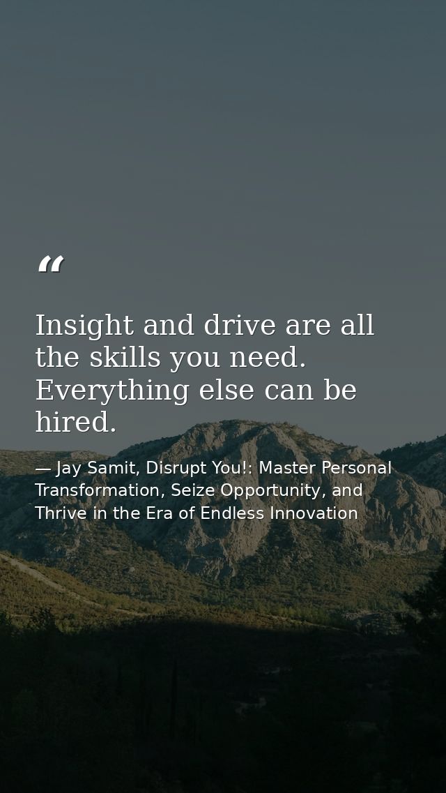 Insight and drive are all the skills you need. Everything else can be hired. — Jay Samit, Disrupt You!: Master Personal Transformation, Seize Opportunity, and Thrive in the Era of Endless Innovation