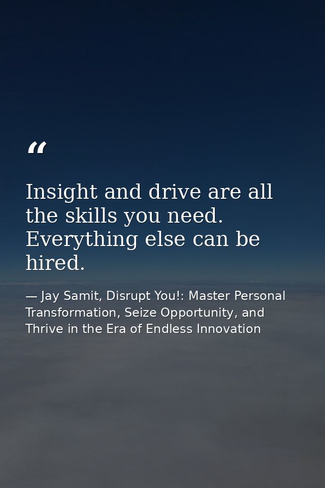 Insight and drive are all the skills you need. Everything else can be hired. — Jay Samit, Disrupt You!: Master Personal Transformation, Seize Opportunity, and Thrive in the Era of Endless Innovation