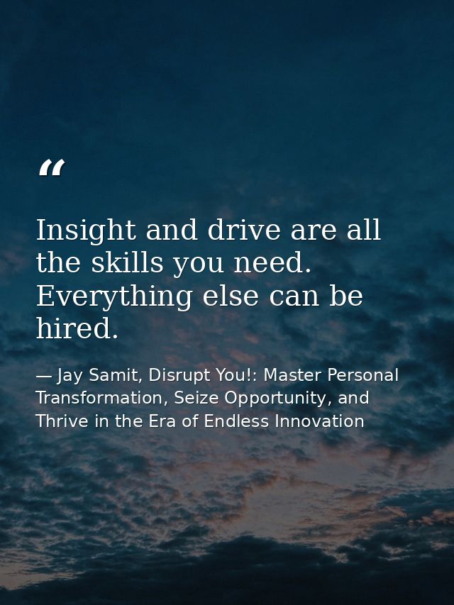 Insight and drive are all the skills you need. Everything else can be hired. — Jay Samit, Disrupt You!: Master Personal Transformation, Seize Opportunity, and Thrive in the Era of Endless Innovation
