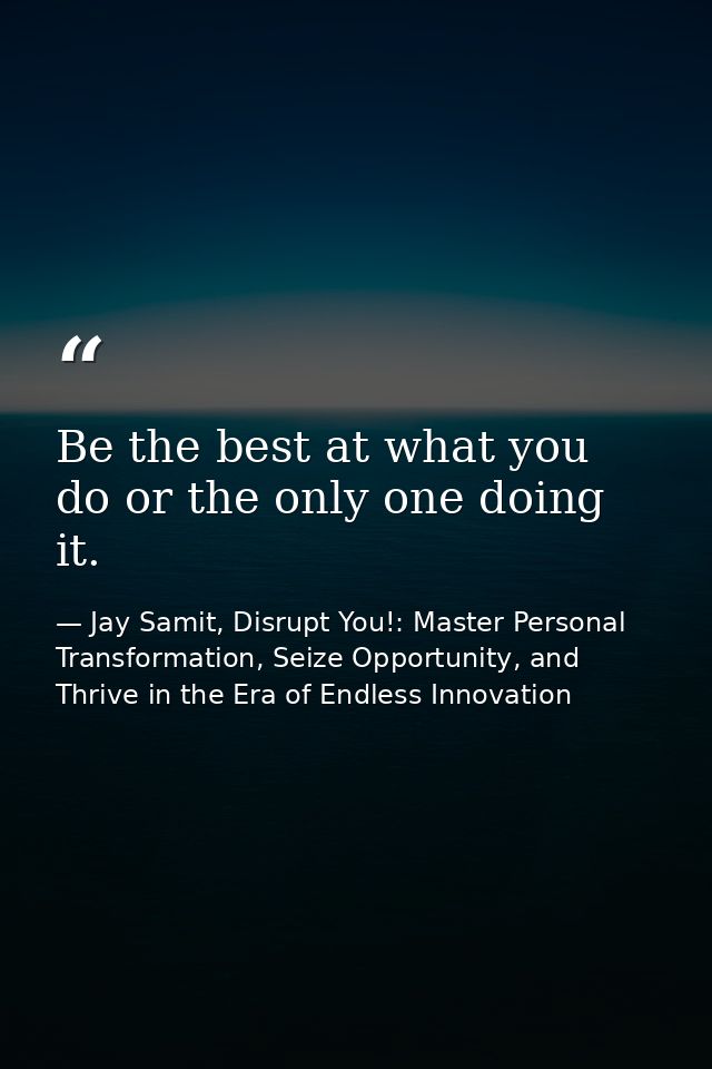 Be the best at what you do or the only one doing it. — Jay Samit, Disrupt You!: Master Personal Transformation, Seize Opportunity, and Thrive in the Era of Endless Innovation