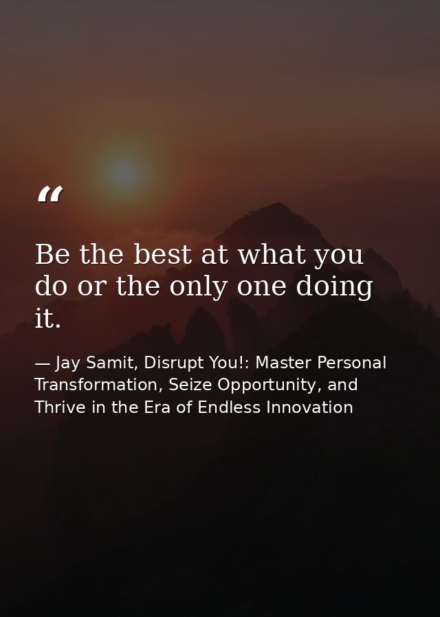 Be the best at what you do or the only one doing it. — Jay Samit, Disrupt You!: Master Personal Transformation, Seize Opportunity, and Thrive in the Era of Endless Innovation