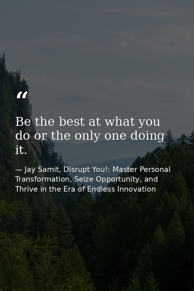 Be the best at what you do or the only one doing it. — Jay Samit, Disrupt You!: Master Personal Transformation, Seize Opportunity, and Thrive in the Era of Endless Innovation
