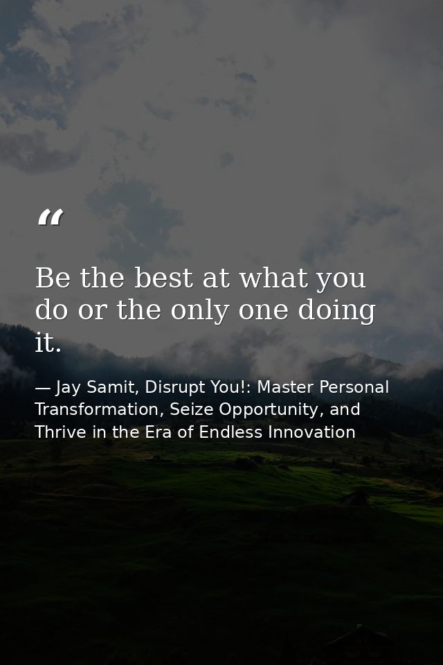 Be the best at what you do or the only one doing it. — Jay Samit, Disrupt You!: Master Personal Transformation, Seize Opportunity, and Thrive in the Era of Endless Innovation