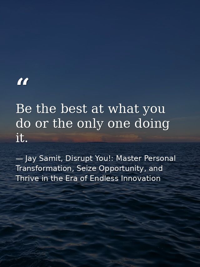 Be the best at what you do or the only one doing it. — Jay Samit, Disrupt You!: Master Personal Transformation, Seize Opportunity, and Thrive in the Era of Endless Innovation
