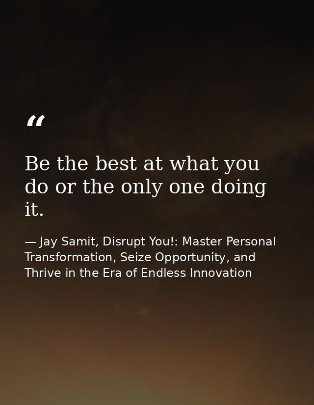 Be the best at what you do or the only one doing it. — Jay Samit, Disrupt You!: Master Personal Transformation, Seize Opportunity, and Thrive in the Era of Endless Innovation