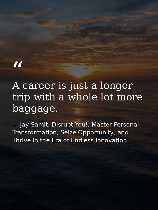 A career is just a longer trip with a whole lot more baggage. — Jay Samit, Disrupt You!: Master Personal Transformation, Seize Opportunity, and Thrive in the Era of Endless Innovation