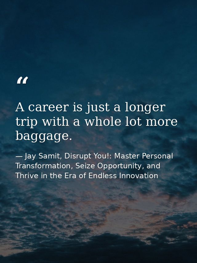 A career is just a longer trip with a whole lot more baggage. — Jay Samit, Disrupt You!: Master Personal Transformation, Seize Opportunity, and Thrive in the Era of Endless Innovation