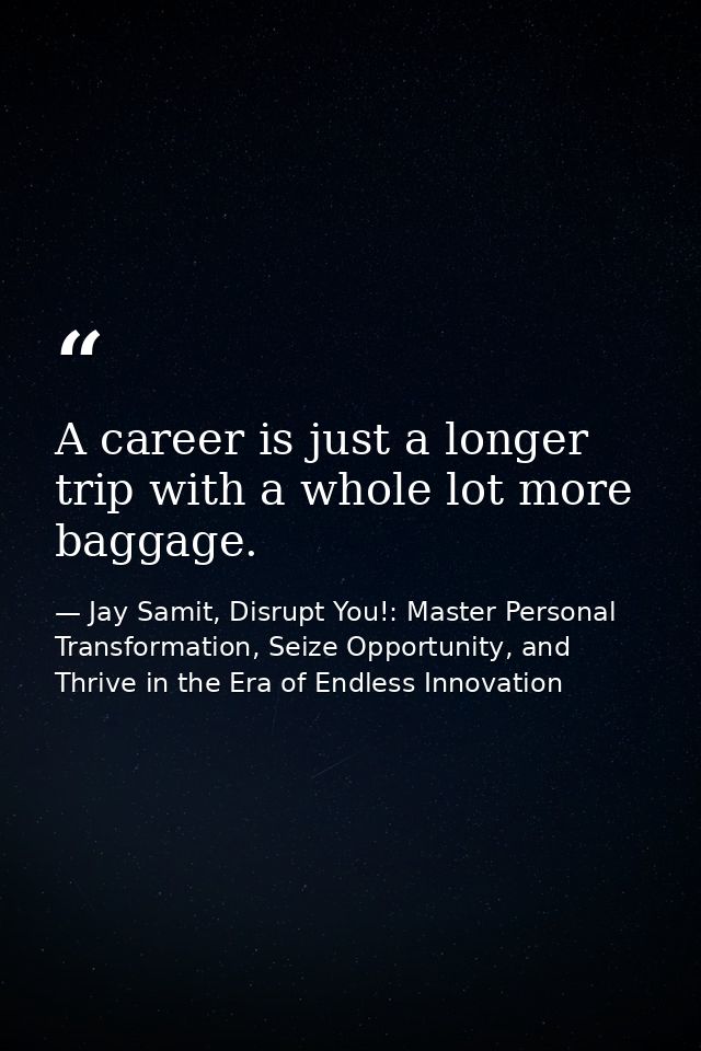 A career is just a longer trip with a whole lot more baggage. — Jay Samit, Disrupt You!: Master Personal Transformation, Seize Opportunity, and Thrive in the Era of Endless Innovation