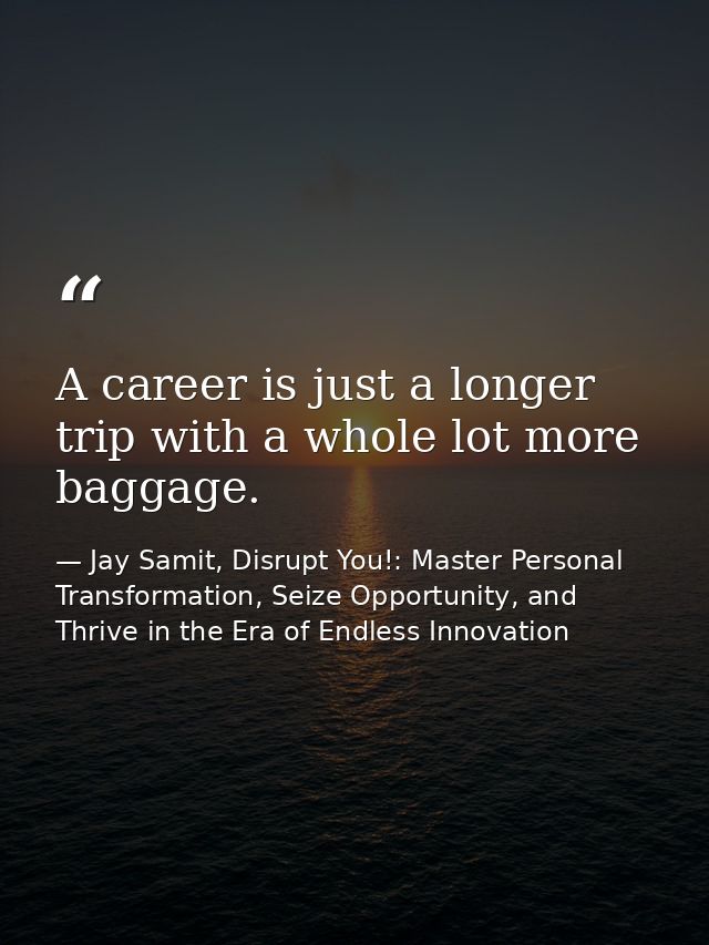 A career is just a longer trip with a whole lot more baggage. — Jay Samit, Disrupt You!: Master Personal Transformation, Seize Opportunity, and Thrive in the Era of Endless Innovation
