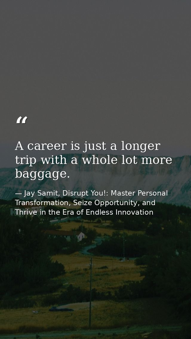 A career is just a longer trip with a whole lot more baggage. — Jay Samit, Disrupt You!: Master Personal Transformation, Seize Opportunity, and Thrive in the Era of Endless Innovation