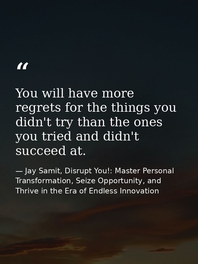 You will have more regrets for the things you didn't try than the ones you tried and didn't succeed at. — Jay Samit, Disrupt You!: Master Personal Transformation, Seize Opportunity, and Thrive in the Era of Endless Innovation