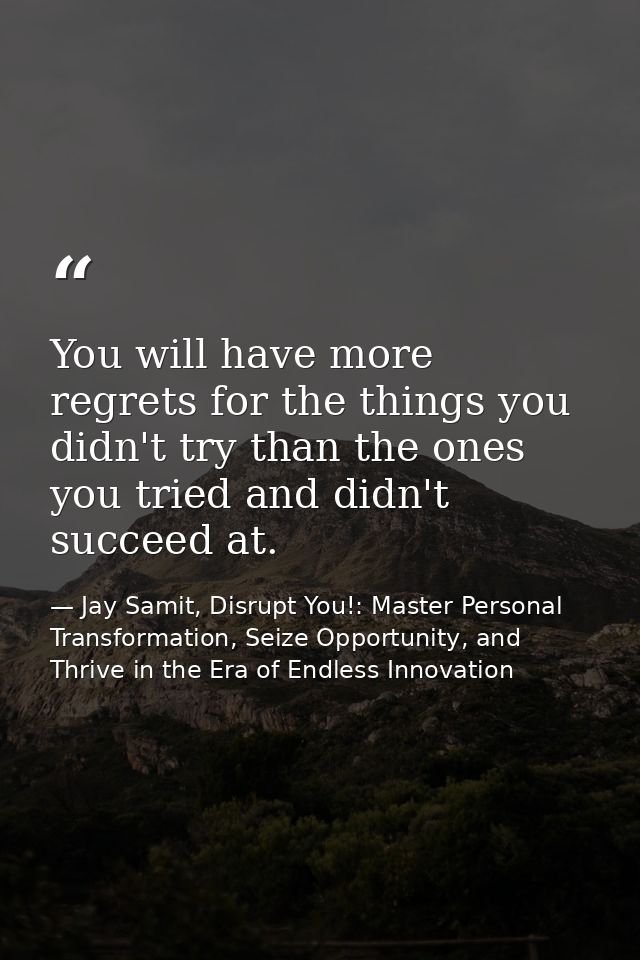 You will have more regrets for the things you didn't try than the ones you tried and didn't succeed at. — Jay Samit, Disrupt You!: Master Personal Transformation, Seize Opportunity, and Thrive in the Era of Endless Innovation