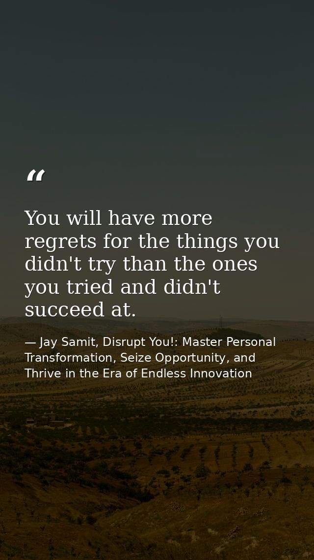 You will have more regrets for the things you didn't try than the ones you tried and didn't succeed at. — Jay Samit, Disrupt You!: Master Personal Transformation, Seize Opportunity, and Thrive in the Era of Endless Innovation