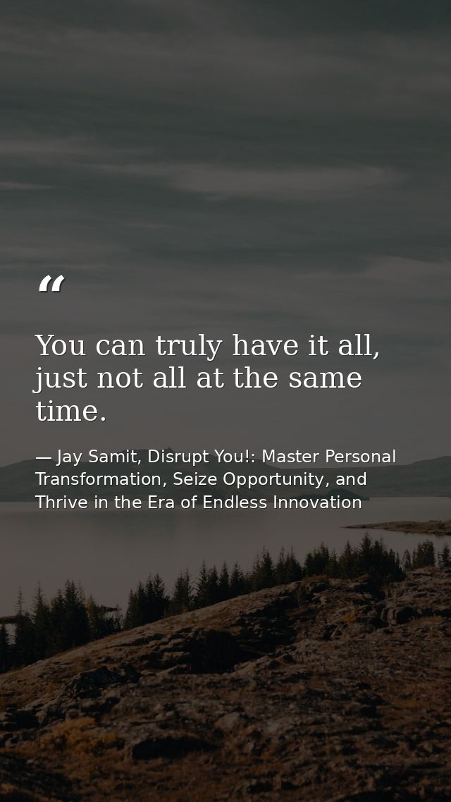 You can truly have it all, just not all at the same time. — Jay Samit, Disrupt You!: Master Personal Transformation, Seize Opportunity, and Thrive in the Era of Endless Innovation