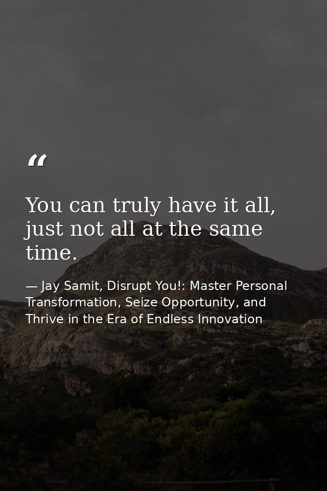 You can truly have it all, just not all at the same time. — Jay Samit, Disrupt You!: Master Personal Transformation, Seize Opportunity, and Thrive in the Era of Endless Innovation