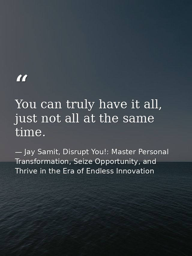 You can truly have it all, just not all at the same time. — Jay Samit, Disrupt You!: Master Personal Transformation, Seize Opportunity, and Thrive in the Era of Endless Innovation